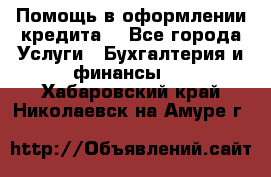Помощь в оформлении кредита  - Все города Услуги » Бухгалтерия и финансы   . Хабаровский край,Николаевск-на-Амуре г.